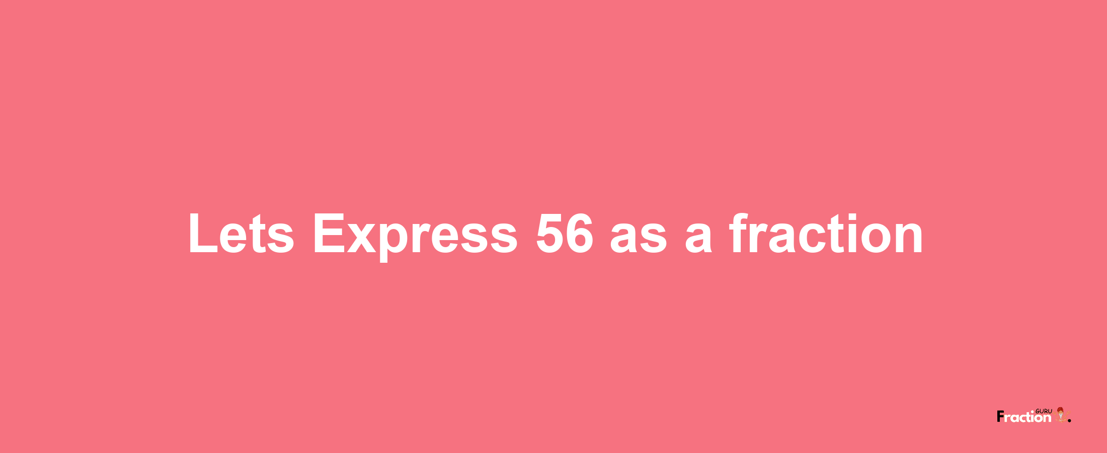 Lets Express 56 as afraction
